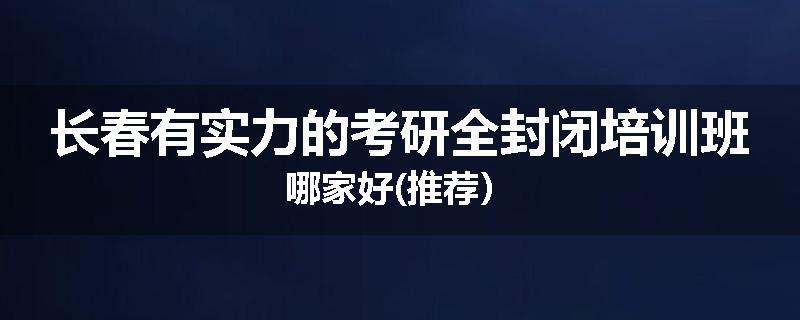 长春有实力的考研全封闭培训班哪家好(推荐）