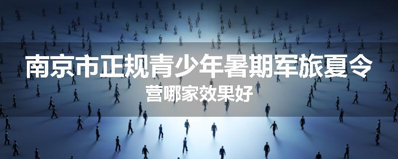 南京市正规青少年暑期军旅夏令营哪家效果好