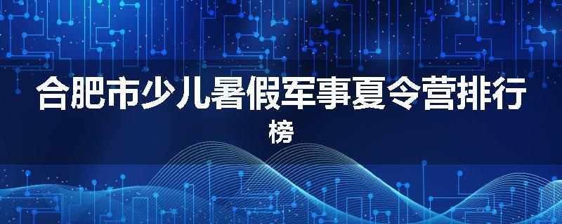 合肥市少儿暑假军事夏令营排行榜
