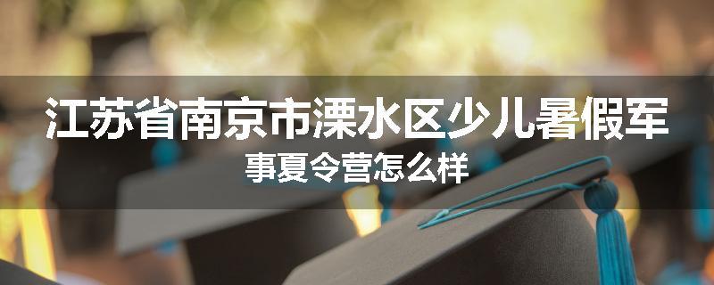 江苏省南京市溧水区少儿暑假军事夏令营怎么样