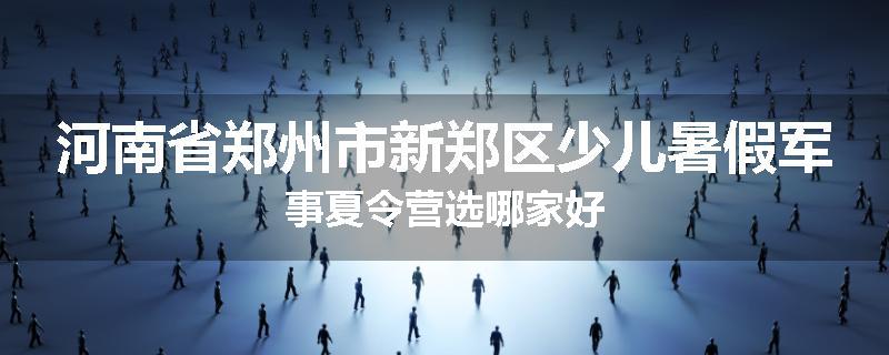 河南省郑州市新郑区少儿暑假军事夏令营选哪家好