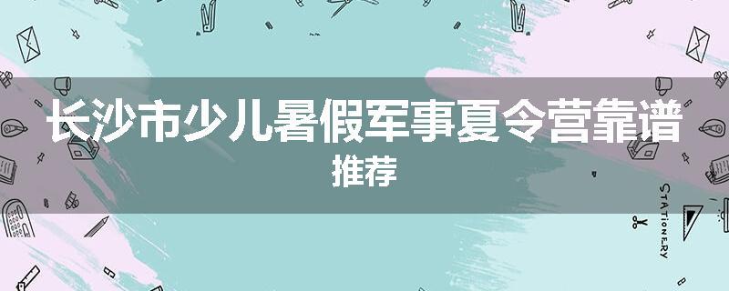 长沙市少儿暑假军事夏令营靠谱推荐