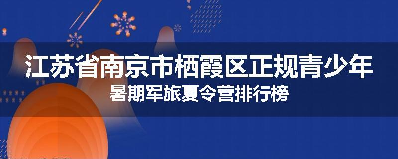 江苏省南京市栖霞区正规青少年暑期军旅夏令营排行榜