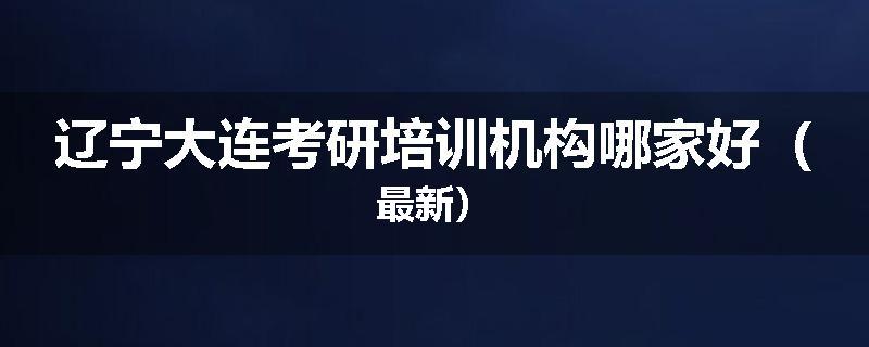 辽宁大连考研培训机构哪家好（最新）