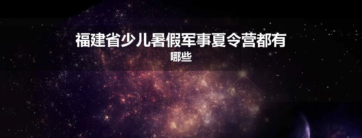 福建省少儿暑假军事夏令营都有哪些