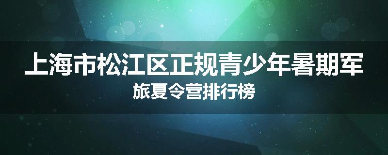 上海市松江区正规青少年暑期军旅夏令营排行榜