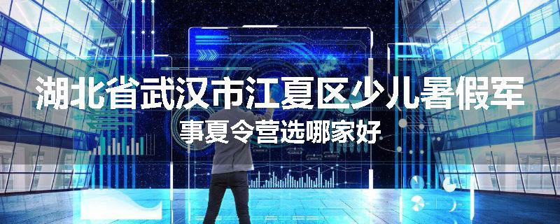 湖北省武汉市江夏区少儿暑假军事夏令营选哪家好