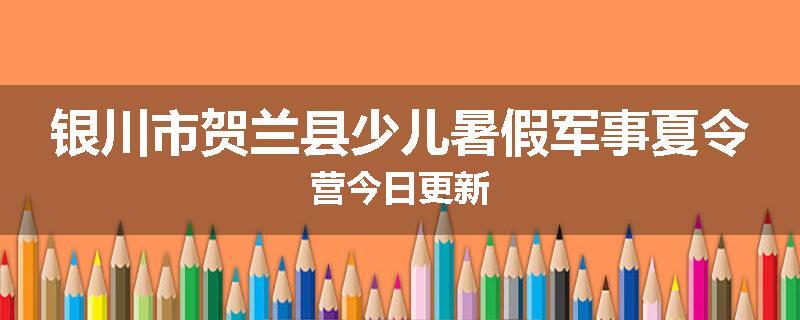 银川市贺兰县少儿暑假军事夏令营今日更新