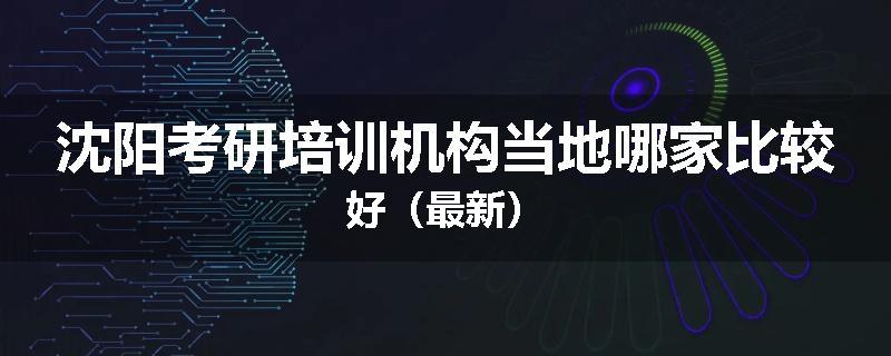 沈阳考研培训机构当地哪家比较好（最新）
