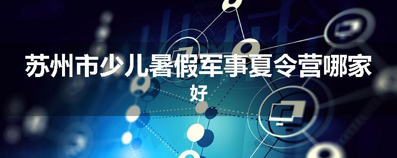 苏州市少儿暑假军事夏令营哪家好