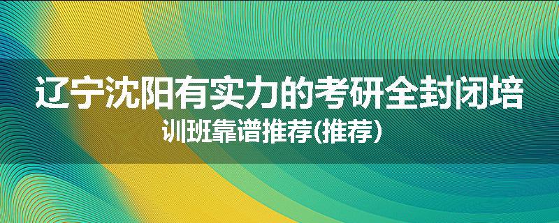 辽宁沈阳有实力的考研全封闭培训班靠谱推荐(推荐）