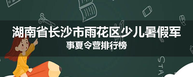 湖南省长沙市雨花区少儿暑假军事夏令营排行榜