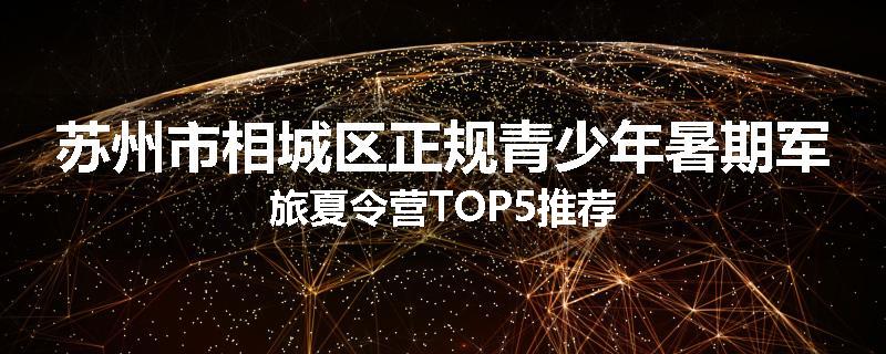 苏州市相城区正规青少年暑期军旅夏令营TOP5推荐