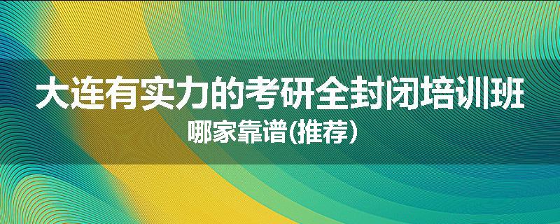 大连有实力的考研全封闭培训班哪家靠谱(推荐）