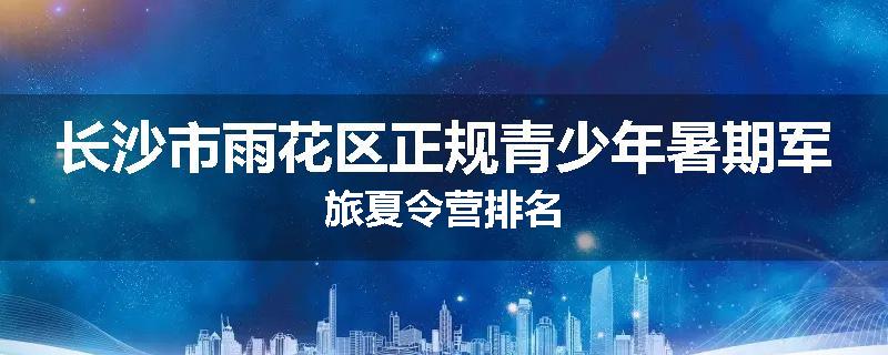 长沙市雨花区正规青少年暑期军旅夏令营排名