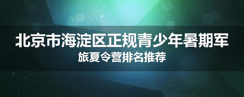 北京市海淀区正规青少年暑期军旅夏令营排名推荐