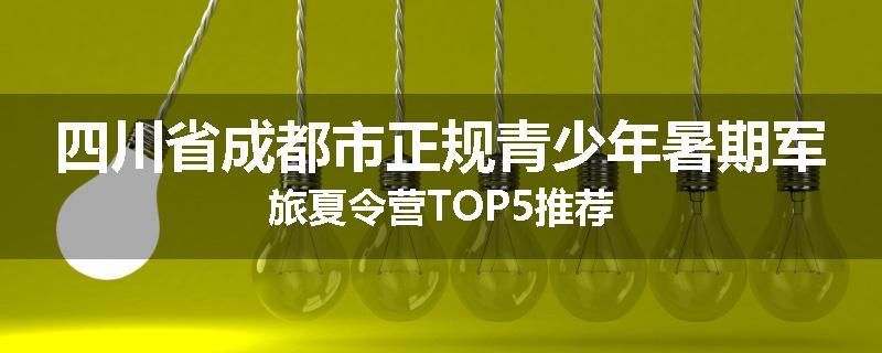 四川省成都市正规青少年暑期军旅夏令营TOP5推荐