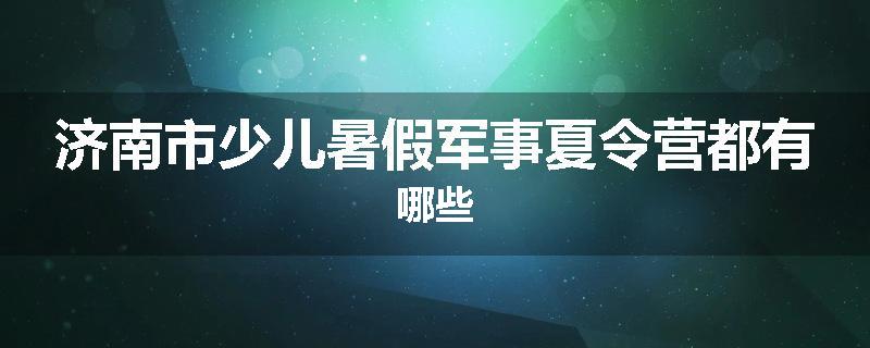 济南市少儿暑假军事夏令营都有哪些