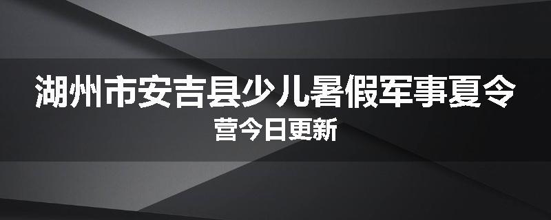 湖州市安吉县少儿暑假军事夏令营今日更新