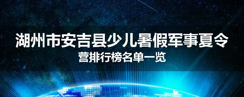 湖州市安吉县少儿暑假军事夏令营排行榜名单一览