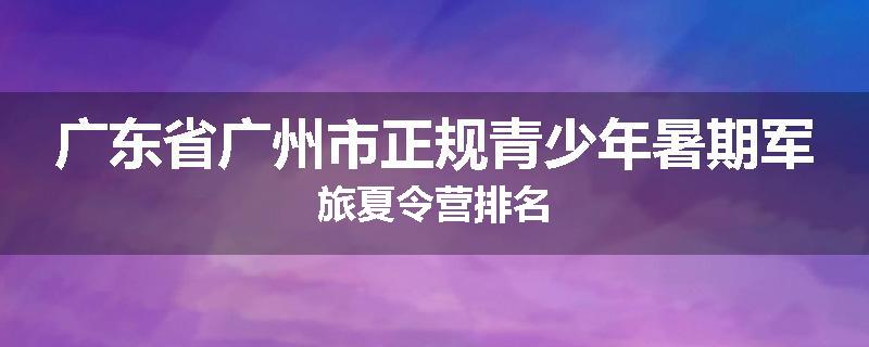广东省广州市正规青少年暑期军旅夏令营排名