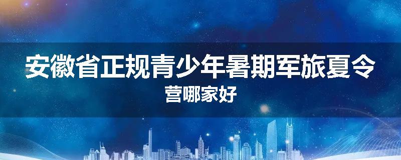 安徽省正规青少年暑期军旅夏令营哪家好