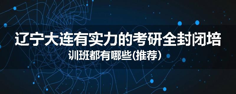 辽宁大连有实力的考研全封闭培训班都有哪些(推荐）