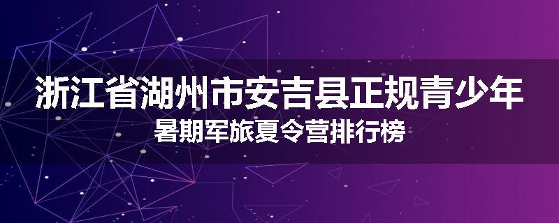 浙江省湖州市安吉县正规青少年暑期军旅夏令营排行榜