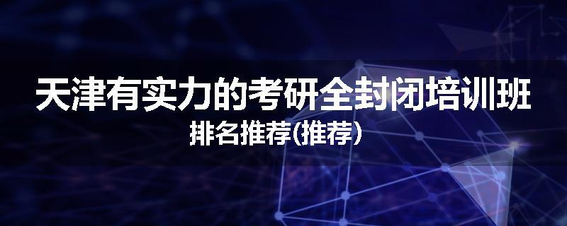 天津有实力的考研全封闭培训班排名推荐(推荐）