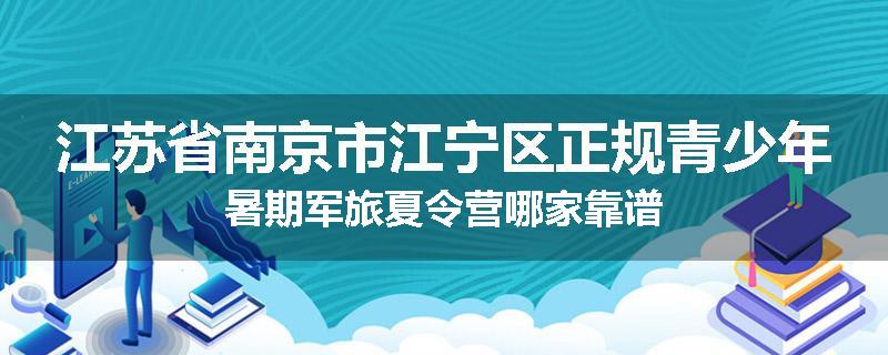江苏省南京市江宁区正规青少年暑期军旅夏令营哪家靠谱