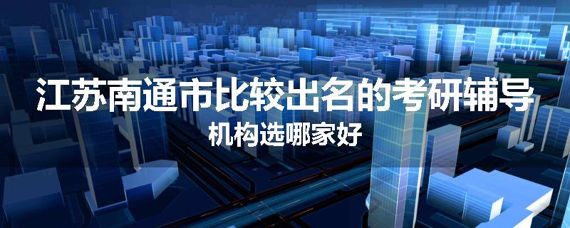 江苏南通市比较出名的考研辅导机构选哪家好