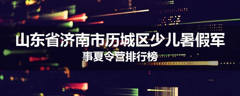山东省济南市历城区少儿暑假军事夏令营排行榜