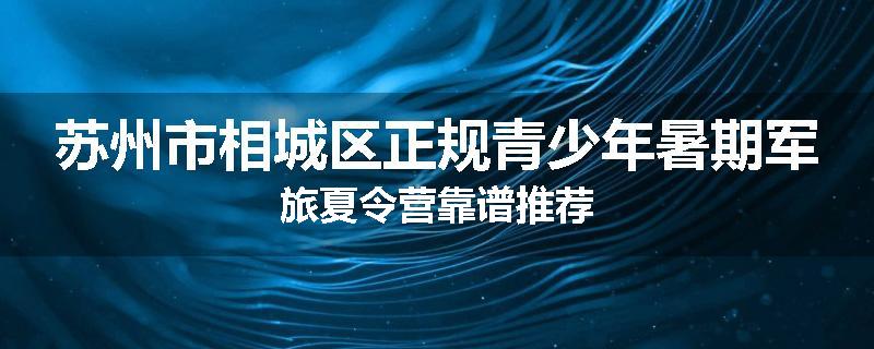 苏州市相城区正规青少年暑期军旅夏令营靠谱推荐