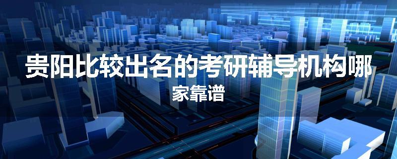 贵阳比较出名的考研辅导机构哪家靠谱