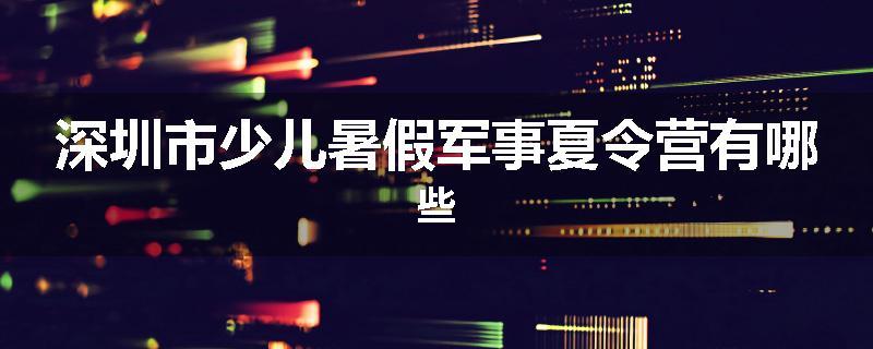 深圳市少儿暑假军事夏令营有哪些