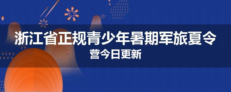 浙江省正规青少年暑期军旅夏令营今日更新