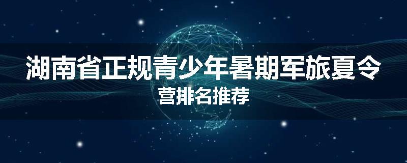 湖南省正规青少年暑期军旅夏令营排名推荐