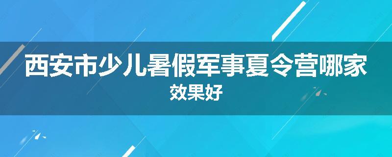 西安市少儿暑假军事夏令营哪家效果好