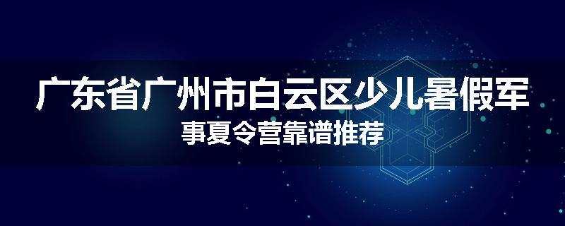 广东省广州市白云区少儿暑假军事夏令营靠谱推荐