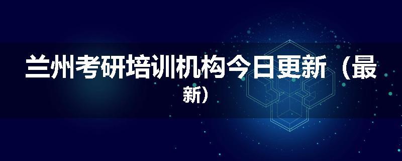 兰州考研培训机构今日更新（最新）