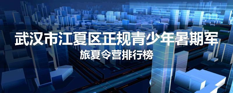 武汉市江夏区正规青少年暑期军旅夏令营排行榜