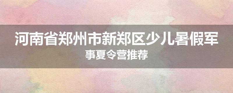 河南省郑州市新郑区少儿暑假军事夏令营推荐