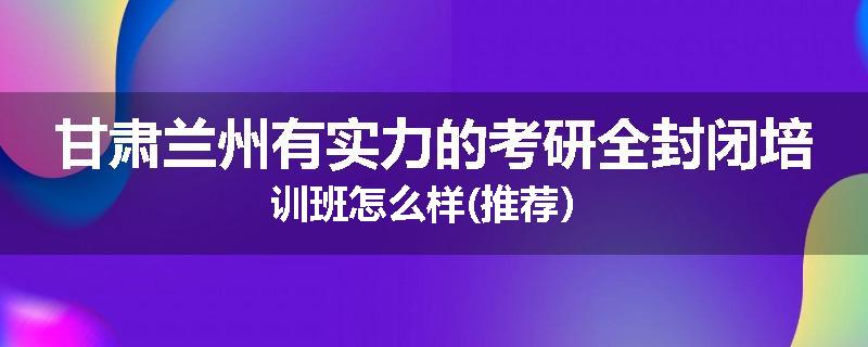 甘肃兰州有实力的考研全封闭培训班怎么样(推荐）