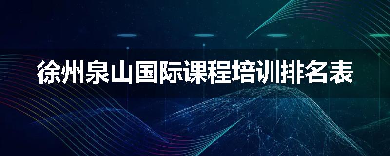 徐州泉山国际课程培训排名表
