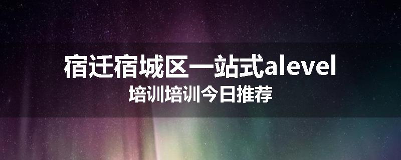 宿迁宿城区一站式alevel培训培训今日推荐