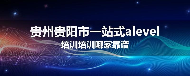 贵州贵阳市一站式alevel培训培训哪家靠谱
