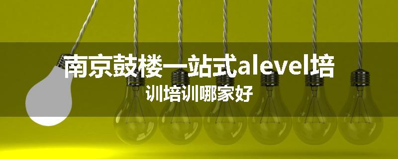 南京鼓楼一站式alevel培训培训哪家好