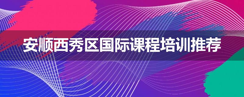 安顺西秀区国际课程培训推荐