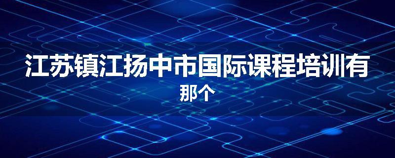 江苏镇江扬中市国际课程培训有那个