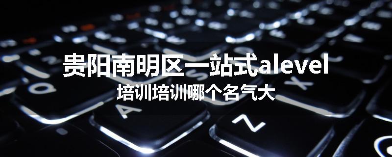 贵阳南明区一站式alevel培训培训哪个名气大